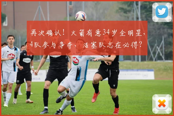 再次确认!火箭有意34岁全明星,4队参与争夺,活塞队志在必得?
