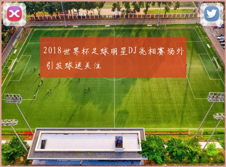 2018世界杯足球明星DJ亮相赛场外 引发球迷关注