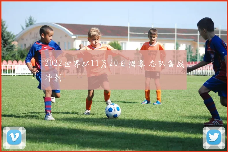 2022世界杯11月20日揭幕 各队备战冲刺
