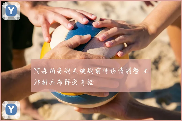 阿森纳备战关键战前传伤情调整 主帅排兵布阵受考验