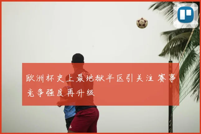 欧洲杯史上最地狱半区引关注 赛事竞争强度再升级