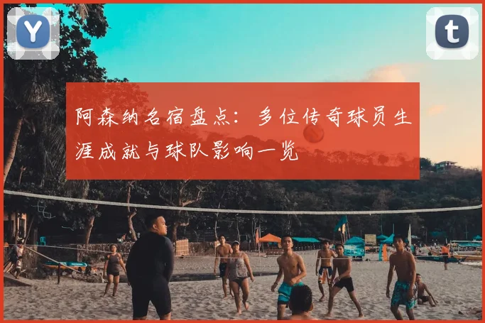 阿森纳名宿盘点：多位传奇球员生涯成就与球队影响一览